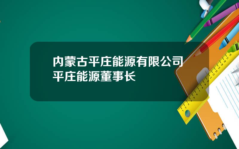 内蒙古平庄能源有限公司 平庄能源董事长